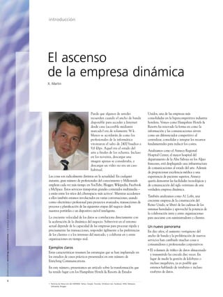 introducción




                                                                                                               El ascenso
                                                                                                               de la empresa dinámica
                                                                                                               X. Martin




                                                                                                                                                              Puede que algunos de ustedes                          Unidos, una de las empresas más
                                                                                                                                                              recuerden cuando el ancho de banda                    consolidadas en la hipercompetitiva industria
                                                                                                                                                              disponible para acceder a Internet                    hotelera. Vemos como Hampshire Hotels &
                                                                                                                                                              desde casa (accesible mediante                        Resorts ha renovado la forma en como la
                                                                                                                                                              marcado) era de solamente 56 k.                       información y las comunicaciones sirven
                                                                                                                                                              Menos se acordarán de como los                        como un diferenciador competitivo al
                                                                                                                                                              profesionales de la informática                       centralizar, consolidar e integrar los recursos
                                                                                                                                                              vitorearon el salto de 2400 baudios a                 fundamentales para reducir los costes.
                                                                                                                                                              9,6 kbps. Aquel era el estado del
                                                                                                                                                                                                                    Analizamos como el Annecy Regional
                                                                                                                                                              arte a finales de los ochenta. Incluso
                                                                                                                                                                                                                    Hospital Center, el mayor hospital del
                                                                                                                                                              en los noventa, descargar una
                                                                                                                                                                                                                    departamento de la Alta Saboya en los Alpes
                                                                                                                                                              imagen apenas se consideraba, y
                                                                                                                                                                                                                    franceses, está desplegando una infraestructura
                                                                                                                                                              descargar un vídeo no era un caso
                                                                                                                                                                                                                    de comunicaciones al estado del arte. Además
                                                                                                                                                              habitual.
                                                                                                                                                                                                                    de proporcionar excelencia médica y una
                                                                                                               Las cosas son radicalmente distintas en la actualidad. En cualquier                                  experiencia de paciente superior, Annecy
                                                                                                               instante, gran número de profesionales del conocimiento y Millennials                                quería demostrar las facilidades tecnológicas y
                                                                                                               emplean cada vez más tiempo en YouTube, Blogger, Wikipedia, Facebook                                 de comunicación del siglo veintiuno de una
                                                                                                               y MySpace. Estos servicios transportan grandes contenidos multimedia –                               verdadera empresa dinámica.
                                                                                                               y están entre los sitios del ciberespacio más activos1. Mientras accedemos
                                                                                                               a ellos también estamos involucrados en varias conversaciones, usando                                También analizamos como A1 Lofts, una
                                                                                                               correo electrónico profesional para proyectos avanzados, transacciones de                            creciente empresa de la construcción del
                                                                                                               procesos y planiﬁcación de las siguientes etapas del negocio desde                                   Reino Unido, se liberó de las cadenas de los
                                                                                                               nuestros portátiles o un dispositivo móvil inteligente.                                              sistemas heredados y aprovechó la potencia de
A l c a t e l - L u c e n t e n r i c h i n g c o m m u n i c a t i o n s > l a e m p re s a d i n á m i c a




                                                                                                                                                                                                                    la colaboración intra y entre organizaciones
                                                                                                               La creciente velocidad de los datos se correlaciona directamente con                                 para asociarse con suministradores y clientes.
                                                                                                               la aceleración de la dinámica del negocio. Sobrevivir en el entorno
                                                                                                               actual depende de la capacidad de las empresas para procesar rápida y                                Un nuevo panorama
                                                                                                               precisamente las transacciones, responder ágilmente a las preferencias                               En diez años, el aumento vertiginoso del
                                                                                                               de los clientes o a los intereses del mercado, y colaborar en y entre                                ancho de banda y la proliferación de nuevos
                                                                                                               organizaciones en tiempo real.                                                                       servicios han cambiado muchas cosas a
                                                                                                                                                                                                                    consumidores y profesionales corporativos:
                                                                                                               Ejemplos claros
                                                                                                                                                                                                                    •   El volumen de tráﬁco de datos almacenado
                                                                                                               Estas características resumen las estrategias que se han implantado en
                                                                                                                                                                                                                        y transmitido ha crecido diez veces. En
                                                                                                               los estudios de casos prácticos presentados en este número de
                                                                                                                                                                                                                        lugar de medir la gestión de kilobytes o
                                                                                                               Enriching Communications.
                                                                                                                                                                                                                        incluso megabytes, ya es posible que
                                                                                                               En este número, presentamos un artículo sobre la transformación que                                      estemos hablando de terabytes e incluso
                                                                                                               ha tenido lugar con los Hampshire Hotels & Resorts de Estados                                            exabytes de datos.

                         2
                                                                                                               1 Ranking de Alexa.com del 29/09/08: Yahoo, Google, Youtube, Windows Live, Facebook, MSN, MySpace,
                                                                                                                 Wikipedia, Blogger
 