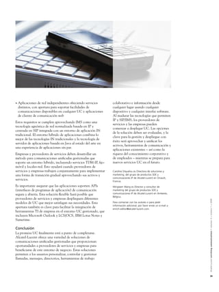 •   Aplicaciones de red independientes ofreciendo servicios     colaborativo e información desde
    distintos, con apertura para soportar facilidades de        cualquier lugar usando cualquier
    comunicaciones disponibles en cualquier UC y aplicaciones   dispositivo y cualquier interfaz software.
    de cliente de comunicación web                              Al madurar las tecnologías que permiten
                                                                IP y SIP/IMS, los proveedores de
Estos requisitos se cumplen aprovechando IMS como una
                                                                servicios y las empresas pueden
tecnología agnóstica de red normalizada basada en IP y
                                                                comenzar a desplegar UC. Las opciones
centrada en SIP integrada con un entorno de aplicación IN
                                                                de la solución deben ser evaluadas, y la
tradicional. El entorno híbrido de aplicaciones combina lo
                                                                clave para la gestión y despliegue con
mejor de las tecnologías IN tradicionales y la tecnología de
                                                                éxito será aprovechar y uniﬁcar los
servidor de aplicaciones basada en Java al estado del arte en
                                                                activos, herramientas de comunicación y
una experiencia de aplicaciones sin par.
                                                                aplicaciones existentes – así como la
Empresas y proveedores de servicios deben desarrollar un        riqueza del conocimiento corporativo y
método para comunicaciones uniﬁcadas gestionadas que            de empleados – mientras se prepara para
soporte un entorno híbrido, incluyendo servicios TDM-IP, ﬁjo-   nuevos servicios UC en el futuro.
móvil y locales-red. Esto ayudará cuando proveedores de
servicios y empresas trabajen conjuntamente para implementar    Caroline Diquelou es Directora de soluciones y
una forma de transición gradual aprovechando sus activos y      marketing, del grupo de productos SDE y
                                                                comunicaciones IP de Alcatel-Lucent en Orvault,
servicios.                                                      Francia.
Es importante asegurar que las aplicaciones soporten APIs       Mingwen Wang es Director y consultor de
(interfaces de programas de aplicación) de comunicación         marketing del grupo de productos SDE y
segura y abierta. Esta solución ﬂexible hará posible que        comunicaciones IP de Alcatel-Lucent en Amberes,
                                                                Bélgica.
proveedores de servicios y empresas desplieguen diferentes


                                                                                                                     Alcatel-Lucent enriching communications > volumen 3 > número 1 > 2009
modelos de UC que mejor satisfagan sus necesidades. Esta        Para contactar con los autores o para pedir
                                                                información adicional, por favor envíe un e-mail a
apertura también es clave para facilitar la integración de      enrich.editor@alcatel-lucent.com.
herramientas TI de empresa en el entorno UC gestionado, que
incluyen Microsoft Outlook y LCS/OCS, IBM Lotus Notes y
Sametime.

Conclusión
La promesa UC ﬁnalmente está a punto de completarse.
Alcatel-Lucent ofrece una variedad de soluciones de
comunicaciones uniﬁcadas gestionadas que proporcionan
oportunidades a proveedores de servicios y empresas para
beneﬁciarse de este entorno de negocio. Estas soluciones
permiten a los usuarios personalizar, controlar y gestionar
llamadas, mensajes, directorios, herramientas de trabajo



                                                                                                                     39
 