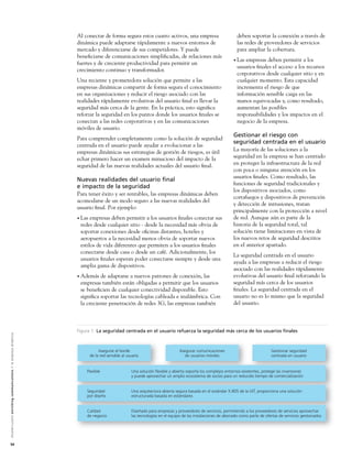 Al conectar de forma segura estos cuatro activos, una empresa                               deben soportar la conexión a través de
                                                                                                               dinámica puede adaptarse rápidamente a nuevos entornos de                                   las redes de proveedores de servicios
                                                                                                               mercado y diferenciarse de sus competidores. Y puede                                        para ampliar la cobertura.
                                                                                                               beneﬁciarse de comunicaciones simpliﬁcadas, de relaciones más
                                                                                                                                                                                                         • Las empresas deben permitir a los
                                                                                                               fuertes y de creciente productividad para permitir un
                                                                                                                                                                                                           usuarios ﬁnales el acceso a los recursos
                                                                                                               crecimiento continuo y transformador.
                                                                                                                                                                                                           corporativos desde cualquier sitio y en
                                                                                                               Una reciente y prometedora solución que permite a las                                       cualquier momento. Esta capacidad
                                                                                                               empresas dinámicas compartir de forma segura el conocimiento                                incrementa el riesgo de que
                                                                                                               en sus organizaciones y reducir el riesgo asociado con las                                  información sensible caiga en las
                                                                                                               realidades rápidamente evolutivas del usuario ﬁnal es llevar la                             manos equivocadas y, como resultado,
                                                                                                               seguridad más cerca de la gente. En la práctica, esto signiﬁca                              aumentan las posibles
                                                                                                               reforzar la seguridad en los puntos donde los usuarios ﬁnales se                            responsabilidades y los impactos en el
                                                                                                               conectan a las redes corporativas y en las comunicaciones                                   negocio de la empresa.
                                                                                                               móviles de usuario.
                                                                                                                                                                                                         Gestionar el riesgo con
                                                                                                               Para comprender completamente como la solución de seguridad
                                                                                                                                                                                                         seguridad centrada en el usuario
                                                                                                               centrada en el usuario puede ayudar a evolucionar a las
                                                                                                               empresas dinámicas sus estrategias de gestión de riesgos, es útil                         La mayoría de las soluciones a la
                                                                                                               echar primero hacer un examen minucioso del impacto de la                                 seguridad en la empresa se han centrado
                                                                                                               seguridad de las nuevas realidades actuales del usuario ﬁnal.                             en proteger la infraestructura de la red
                                                                                                                                                                                                         con poca o ninguna atención en los
                                                                                                                                                                                                         usuarios ﬁnales. Como resultado, las
                                                                                                               Nuevas realidades del usuario ﬁnal
                                                                                                                                                                                                         funciones de seguridad tradicionales y
                                                                                                               e impacto de la seguridad
                                                                                                                                                                                                         los dispositivos asociados, como
                                                                                                               Para tener éxito y ser rentables, las empresas dinámicas deben
                                                                                                                                                                                                         cortafuegos y dispositivos de prevención
                                                                                                               acomodarse de un modo seguro a las nuevas realidades del
                                                                                                                                                                                                         y detección de intrusiones, tratan
                                                                                                               usuario ﬁnal. Por ejemplo:
                                                                                                                                                                                                         principalmente con la protección a nivel
                                                                                                               • Las empresas deben permitir a los usuarios ﬁnales conectar sus                          de red. Aunque aún es parte de la
                                                                                                                redes desde cualquier sitio - desde la necesidad más obvia de                            historia de la seguridad total, tal
                                                                                                                soportar conexiones desde oﬁcinas distantes, hoteles y                                   solución tiene limitaciones en vista de
                                                                                                                aeropuertos a la necesidad menos obvia de soportar nuevos                                los nuevos retos de seguridad descritos
                                                                                                                estilos de vida diferentes que permiten a los usuarios ﬁnales                            en el anterior apartado.
                                                                                                                conectarse desde casa o desde un café. Adicionalmente, los
                                                                                                                                                                                                         La seguridad centrada en el usuario
                                                                                                                usuarios ﬁnales esperan poder conectarse siempre y desde una
                                                                                                                                                                                                         ayuda a las empresas a reducir el riesgo
                                                                                                                amplia gama de dispositivos.
                                                                                                                                                                                                         asociado con las realidades rápidamente
                                                                                                               • Además  de adaptarse a nuevos patrones de conexión, las                                 evolutivas del usuario ﬁnal reforzando la
                                                                                                                empresas también están obligadas a permitir que los usuarios                             seguridad más cerca de los usuarios
                                                                                                                se beneﬁcien de cualquier conectividad disponible. Esto                                  ﬁnales. La seguridad centrada en el
                                                                                                                signiﬁca soportar las tecnologías cableada e inalámbrica. Con                            usuario no es lo mismo que la seguridad
                                                                                                                la creciente penetración de redes 3G, las empresas también                               del usuario.



                                                                                                               Figura 1: La seguridad centrada en el usuario refuerza la seguridad más cerca de los usuarios ﬁnales
A l c a t e l - L u c e n t e n r i c h i n g c o m m u n i c a t i o n s > l a e m p re s a d i n á m i c a




                                                                                                                            Asegurar el borde                             Asegurar comunicaciones                             Gestionar seguridad
                                                                                                                       de la red sensible al usuario                        de usuarios móviles                               centrada en usuario


                                                                                                                   Flexible                    Una solución flexible y abierta soporta los complejos entornos existentes, protege las inversiones
                                                                                                                                               y puede aprovechar un amplio ecosistema de socios para un reducido tiempo de comercialización


                                                                                                                   Seguridad                   Una arquitectura abierta segura basada en el estándar X.805 de la UIT, proporciona una solución
                                                                                                                   por diseño                  estructurada basada en estándares


                                                                                                                   Calidad                     Diseñado para empresas y proveedores de servicios, permitiendo a los proveedores de servicios aprovechar
                                                                                                                   de negocio                  las tecnologías en el equipo de las instalaciones de abonado como parte de ofertas de servicios gestionados




54
 