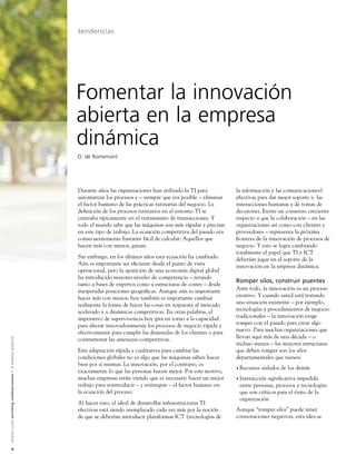 tendencias




                                                                                                               Fomentar la innovación
                                                                                                               abierta en la empresa
                                                                                                               dinámica
                                                                                                               O. de Romemont




                                                                                                               Durante años las organizaciones han utilizado la TI para          la información y las comunicaciones)
                                                                                                               automatizar los procesos y – siempre que era posible – eliminar   efectivas para dar mejor soporte a las
                                                                                                               el factor humano de las prácticas rutinarias del negocio. La      interacciones humanas y de tomas de
                                                                                                               deﬁnición de los procesos rutinarios en el entorno TI se          decisiones. Existe un consenso creciente
                                                                                                               centraba típicamente en el tratamiento de transacciones. Y        respecto a que la colaboración – en las
                                                                                                               todo el mundo sabe que las máquinas son más rápidas y precisas    organizaciones así como con clientes y
                                                                                                               en este tipo de trabajo. La ecuación competitiva del pasado era   proveedores – representa la próxima
                                                                                                               consecuentemente bastante fácil de calcular: Aquellos que         frontera de la innovación de procesos de
                                                                                                               hacen más con menos, ganan.                                       negocio. Y esto se logra cambiando
                                                                                                                                                                                 totalmente el papel que TI e ICT
                                                                                                               Sin embargo, en los últimos años esta ecuación ha cambiado.       deberían jugar en el soporte de la
                                                                                                               Aún es importante ser eﬁciente desde el punto de vista            innovación en la empresa dinámica.
                                                                                                               operacional, pero la aparición de una economía digital global
                                                                                                               ha introducido mayores niveles de competencia – retando
                                                                                                                                                                                 Romper silos, construir puentes
                                                                                                               tanto a bases de expertos como a estructuras de costes – desde
                                                                                                               inesperadas posiciones geográﬁcas. Aunque aún es importante       Ante todo, la innovación es un proceso
                                                                                                               hacer más con menos, hoy también es importante cambiar            creativo. Y cuando usted está tratando
                                                                                                               realmente la forma de hacer las cosas en respuesta al mercado     una situación existente – por ejemplo,
                                                                                                               acelerado y a dinámicas competitivas. En otras palabras, el       tecnologías y procedimientos de negocio
                                                                                                               imperativo de supervivencia hoy gira en torno a la capacidad      tradicionales – la innovación exige
                                                                                                               para alterar innovadoramente los procesos de negocio rápida y     romper con el pasado para crear algo
                                                                                                               efectivamente para cumplir las demandas de los clientes o para    nuevo. Para muchas organizaciones que
                                                                                                                                                                                 llevan aquí más de una década – o
A l c a t e l - L u c e n t e n r i c h i n g c o m m u n i c a t i o n s > l a e m p re s a d i n á m i c a




                                                                                                               contrarrestar las amenazas competitivas.
                                                                                                                                                                                 incluso menos – las mayores estructuras
                                                                                                               Esta adaptación rápida y cualitativa para cambiar las             que deben romper son los silos
                                                                                                               condiciones globales no es algo que las máquinas saben hacer      departamentales que tienen:
                                                                                                               bien por si mismas. La innovación, por el contrario, es
                                                                                                                                                                                 • Recursos   aislados de los demás
                                                                                                               exactamente lo que las personas hacen mejor. Por este motivo,
                                                                                                               muchas empresas están viendo que es necesario hacer un mejor      • Interacción signiﬁcativa impedida
                                                                                                               trabajo para reintroducir – y reintegrar – el factor humano en     entre personas, procesos y tecnologías
                                                                                                               la ecuación del proceso.                                           que son críticos para el éxito de la
                                                                                                                                                                                  organización
                                                                                                               Al hacer esto, el ideal de desarrollar infraestructuras TI
                                                                                                               efectivas está siendo reemplazado cada vez más por la noción      Aunque “romper silos” puede tener
                                                                                                               de que se deberían introducir plataformas ICT (tecnologías de     connotaciones negativas, esta idea se




                         6
 
