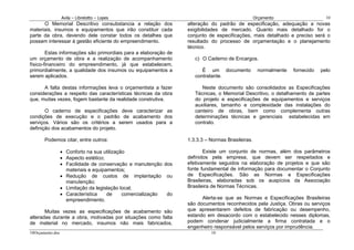 Avila – Librelotto – Lopes                                                      Orçamento                    10
      O Memorial Descritivo consubstancia a relação dos           alteração do padrão de especificação, adequação a novas
materiais, insumos e equipamentos que irão constituir cada        exigibilidades de mercado. Quanto mais detalhado for o
parte da obra, devendo dele constar todos os detalhes que         conjunto de especificações, mais detalhado e preciso será o
possam interessar à gestão eficiente do empreendimento.           resultado do processo de orçamentação e o planejamento
                                                                  técnico.
        Estas informações são primordiais para a elaboração de
um orçamento de obra e a realização de acompanhamento                c) O Caderno de Encargos.
físico-financeiro do empreendimento, já que estabelecem,
primordialmente, a qualidade dos insumos ou equipamentos a              É um documento             normalmente   fornecido   pelo
serem aplicados.                                                     contratante.

      A falta destas informações leva o orçamentista a fazer            Neste documento são consolidados as Especificações
considerações a respeito das características técnicas da obra        Técnicas, o Memorial Descritivo, o detalhamento de partes
que, muitas vezes, fogem bastante da realidade construtiva.          do projeto e especificações de equipamentos e serviços
                                                                     auxiliares, tamanho e complexidade das instalações do
       O caderno de especificações deve caracterizar as              canteiro de obras, bem como complementa outras
condições de execução e o padrão de acabamento dos                   determinações técnicas e gerenciais estabelecidas em
serviços. Vários são os critérios a serem usados para a              contrato.
definição dos acabamentos do projeto.

       Podemos citar, entre outros:                               1.3.3.3 – Normas Brasileiras.

                  • Conforto na sua utilização                           Existe um conjunto de normas, além dos parâmetros
                  • Aspecto estético;                             definidos pela empresa, que devem ser respeitados e
                  • Facilidade de conservação e manutenção dos    efetivamente seguidos na elaboração de projetos e que são
                    materiais e equipamentos;                     fonte fundamental de informação para documentar o Conjunto
                  • Redução de custos de implantação ou           de Especificações. São as Normas e Especificações
                    manutenção;                                   Brasileiras, elaboradas sob os auspícios da Associação
                  • Limitação da legislação local;                Brasileira de Normas Técnicas.
                  • Característica    de     comercialização do
                    empreendimento.                                     Alerta-se que as Normas e Especificações Brasileiras
                                                                  são documentos reconhecidos pela Justiça. Obras ou serviços
       Muitas vezes as especificações de acabamento são           que apresentarem defeitos de fabricação ou desempenho,
alteradas durante a obra, motivadas por situações como falta      estando em desacordo com o estabelecido nesses diplomas,
de material no mercado, insumos não mais fabricados,              podem condenar judicialmente a firma contratada e o
                                                                  engenheiro responsável pelos serviços por imprudência.
10Orçamento.doc                                                             10
 