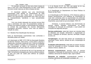 Avila – Librelotto – Lopes                                                  Orçamento                       25
      Por exemplo, se houver um item sob o título Limpeza da      c) A do Decreto 52.147, de 1963, que apesar de ter sido
Obra e outro sob o título Recebimento da Obra, neste último       revogada, ainda é usada, dada à sua simplicidade;
não deve constar nada que se refira a limpeza da obra.
                                                                  d) A Classificação do Departamento de Obras Públicas do
       É importante salientar que uma discriminação               Estado de São Paulo;
orçamentária pode atender às características de cada
empreendimento ou obra. Deste modo, o recomendado é               e) A Classificação da Pini Sistemas. A Pini Sistemas publica e
efetuar uma discriminação orçamentária para cada nova obra        atualiza periodicamente uma coletânea de composições de
ou empreendimento, atendendo a suas peculiaridades                custo bem conhecida entre os orçamentistas de construção
próprias.                                                         civil, denominada de Tabelas de Composições de Preços para
                                                                  Orçamentos, que já está na sua nona edição, TCPO 10.
       Com uma divisão adequada dos serviços torna-se fácil
orçar e administrar uma obra. Tal procedimento também se                 Entretanto, é possível elaborar uma discriminação de
constitui num poderoso auxiliar na administração dos trabalhos,   serviços própria, baseada, intuitivamente, na ordem
no controle das quantidades dos insumos efetivamente              cronológica da execução da construção, a qual poderá ser
empregados permitindo, inclusive, como meio de análise e          composta dos seguintes serviços:
redução de custos.
                                                                  Serviços preliminares: neste item devem ser incluídas todas
3.2 - Modelos Para Classificação Dos Serviços.                    as despesas com locação, fechamento e regularização do
                                                                  terreno, instalação de barracão, tapumes, demolição, locação
Entre as discriminações orçamentárias mais conhecidas e           da obra, etc.
difundidas podem ser citadas:
                                                                  Terraplenagem: sob este título devem ser considerados de
a) A relacionada na NBR 12721/1992 da Associação Brasileira       escavação, cortes, aterros, retirada de terra, compactação de
de Normas Técnicas.- Esta norma, a única sobre o assunto e        solo, etc.
voltada para construção residencial, tem o título de Avaliações
de custos unitários e preparo de orçamentos de construção         Fundações (infra-estrutura): neste título se incluem serviços,
para incorporação de edifício em condomínio. Devido a             muros de contenção ou arrimo, fundações diretas, cortinas,
desatualização do seu texto, está em processo de revisão;         estacas e blocos, sapatas, etc.

b) A especificada no do Decreto 92.100, de 10 de dezembro de      Estrutura (superestrutura): abrange todos os serviços
1985, normalmente empregada para obra de edifícios públicos,      necessários à execução de estruturas de concreto, estruturas
se bem que pode ser usada para edifícios de qualquer              metálicas, estruturas de madeiras: lajes, vigas e pilares.
destinação;
                                                                  Elementos de vedações: compreendendo paredes                e
                                                                  divisórias, elementos de composição e proteção, etc.
25Orçamento.doc                                                             25
 