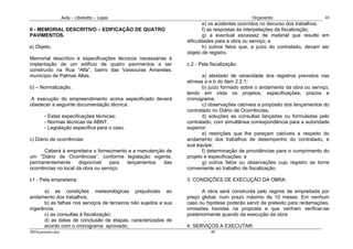 Avila – Librelotto – Lopes                                                  Orçamento                      48
                                                                          e) os acidentes ocorridos no decurso dos trabalhos;
II - MEMORIAL DESCRITIVO – EDIFICAÇÃO DE QUATRO                           f) as respostas às interpelações da fiscalização;
PAVIMENTOS.                                                               g) a eventual escassez de material que resulte em
                                                                  dificuldades para a obra ou serviço; e
a) Objeto.                                                                h) outros fatos que, a juízo do contratado, devam ser
                                                                  objeto de registro.
Memorial descritivo e especificações técnicos necessárias à
implantação de um edifício de quatro pavimentos a ser             c.2 - Pela fiscalização:
construído na Rua “Alfa”, bairro das Vassouras Amarelas,
município de Palmas Altas.                                               a) atestado de veracidade dos registros previstos nas
                                                                  alíneas a e b do item 2.2.1;
b) – Normalização.                                                       b) juízo formado sobre o andamento da obra ou serviço,
                                                                  tendo em vista os projetos, especificações, prazos e
 A execução do empreendimento acima especificado deverá           cronograma.
obedecer a seguinte documentação técnica:                                c) observações cabíveis a propósito dos lançamentos do
                                                                  contratado no Diário de Ocorrências;
       - Estas especificações técnicas;                                  d) soluções as consultas lançadas ou formuladas pelo
       - Normas técnicas da ABNT.                                 contratado, com simultânea correspondência para a autoridade
       - Legislação específica para o caso.                       superior;
                                                                         e) restrições que lhe pareçam cabíveis a respeito do
c) Diário de ocorrências:                                         andamento dos trabalhos de desempenho do contratado, e
                                                                  sua equipe;
      Caberá à empreiteira o fornecimento e a manutenção de              f) determinação de providências para o cumprimento do
um “Diário de Ocorrências”, conforme legislação vigente,          projeto e especificações; e
permanentemente       disponível   para  lançamentos    das              g) outros fatos ou observações cujo registro se torne
ocorrências no local da obra ou serviço.                          conveniente ao trabalho de fiscalização.

c1 - Pela empreiteira:                                            3. CONDIÇÕES DE EXECUÇÃO DA OBRA:

      a) as condições meteorológicas prejudiciais ao                     A obra será construída pelo regime de empreitada por
andamento dos trabalhos;                                          preço global, num prazo máximo de 10 meses. Em nenhum
      b) as falhas nos serviços de terceiros não sujeitos a sua   caso ou hipótese poderão servir de pretexto para reclamações,
ingerência;                                                       omissões havidas na proposta e que venham verificar-se
      c) as consultas à fiscalização;                             posteriormente quando da execução da obra.
      d) as datas de conclusão de etapas, caracterizadas de
      acordo com o cronograma aprovado;                           4. SERVIÇOS A EXECUTAR:
48Orçamento.doc                                                              48
 