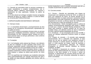 Avila – Librelotto – Lopes                                                       Orçamento                        49
                                                                      sentido longitudinal e outro no sentido transversal, para dar um
4.1. Deverão ser executados todos os serviços constantes no           completo recobrimento da superfície da fundação.
projeto arquitetônico e projetos complementares, isto é,
estrutural, elétrico, telefônico, hidro-sanitário, etc. inclusive o   5.3. Concreto armado:
acabamento da área ajardinada, indicada na planta de
situação.                                                             5.3.1. Fôrmas – Deverão ser executadas com chapas de
4.2. A obra deverá ser entregue completa inclusive as ligações        compensado com espessura mínima de 12mm, ou tábuas de
definitivas de água, luz, esgoto e telefone e a carta de habite-      pinho com espessura de 25mm. As fôrmas deverão ter as
se, fornecida pela Prefeitura Municipal.                              dimensões previstas no projeto estrutural e apresentar perfeita
                                                                      estanqueidade, para evitar vazamento de argamassa. Antes do
5. ESPECIFICAÇÕES DOS MATERIAIS E SERVIÇOS:                           lançamento do concreto, as fôrmas devem ser molhadas para
                                                                      que não absorvam a água de hidratação do cimento.
5.1. Serviços iniciais:                                               5.3.2. Escoramentos – Serão empregados guias ou caibros de
                                                                      madeira convenientemente espaçados para apoiar o tablado
5.1.1. A empreiteira deverá fazer o acompanhamento da obra            de modo que o mesmo não forme flechas perceptíveis. O pé-
através de um cronograma físico/financeiro representado por           direito para sustentar o tablado poderão ser de varas de
um gráfico de barras.                                                 eucalipto roliças, com diâmetro mínimo de 10cm e espaçados
5.1.2. Ficará a carga da empreiteira fornecer todos os serviços       de modo a garantir perfeita estabilidade nas fôrmas.
preliminares, instalações provisórias, máquinas e ferramentas,        5.3.3. Armaduras – O aço empregado será do tipo CA-50B, e
administração da obra, despesas gerais, limpeza da obra e             deverá ser dobrado exatamente conforme indicar no projeto
ainda executar todos os serviços pertinentes a obra conforme          estrutural.
indicado nos projetos.                                                5.3.4. Preparo do concreto – O concreto será preparado
                                                                      mecanicamente, isto é, misturado com betoneira. O traço
5.2. Fundações:                                                       deverá ser tal que se obtenha uma resistência indicada o
                                                                      projeto estrutural. O cimento deverá ser medido em peso. A
5.2.1. As fundações serão estacas tipo Strauss, com diâmetro          areia e a brita deverão ser limpas, isenta de impureza e
de 350 mm moldadas no local, apoiadas sobre terreno com               apresentarem a granulometria adequada. Os materiais
suficiente capacidade suporte, comprovada para a carga em             empregados no concreto deverão obedecer as normas
questão, devendo ter uma profundidade mínima de 5 metros.             brasileiras, da ABNT.
5.2.2. Sobre as estacas serão executados blocos e vigas de            5.3.5. Transporte e lançamento do concreto – O transporte
fundação (cintamento) conforme projeto estrutural, devendo-se         deverá ser feito preferencialmente em carrinhos com rodas de
antes preparar a cabeça da estaca para permitir um ótimo              borracha e não deve exceder a 15 minutos o tempo de
apoio.                                                                transporte. O adensamento do concreto deverá ser feito com
5.2.3. As superfícies das fundações que receberão alvenarias          vibrador de imersão com dimensões adequadas às peças a
serão impermeabilizadas com solução betuminosa tipo Igol 2            serem concretadas.
ou asfalto em duas demãos aplicadas com trincha, uma no
49Orçamento.doc                                                                 49
 