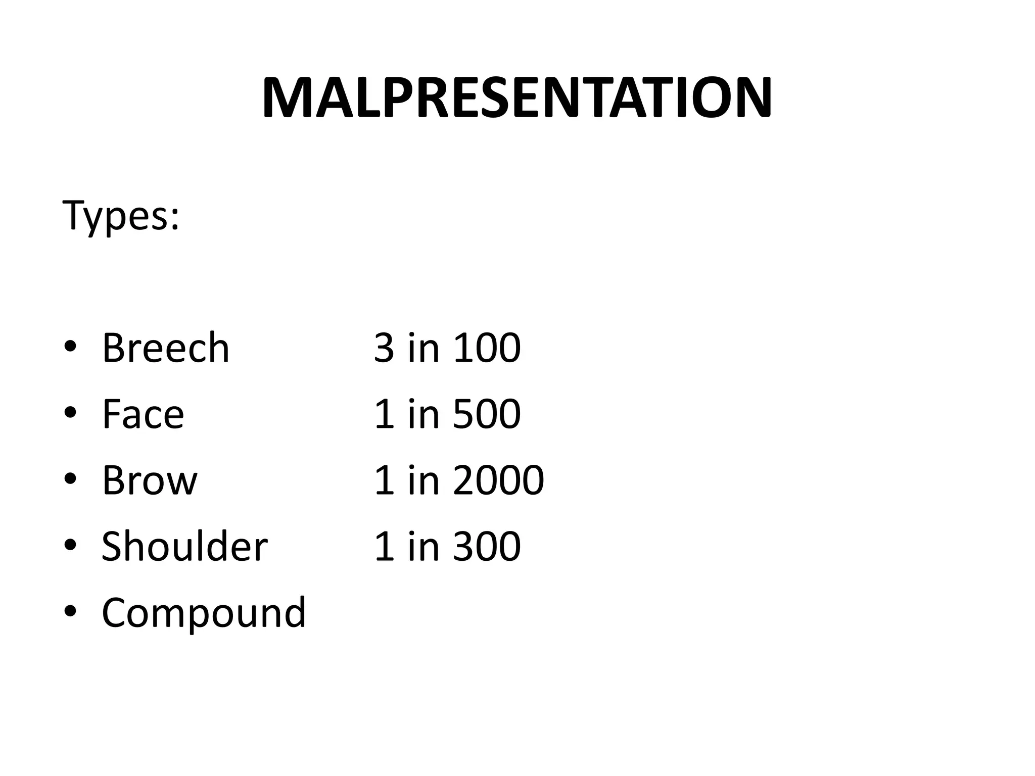 MALPRESENTATION
Types:
• Breech 3 in 100
• Face 1 in 500
• Brow 1 in 2000
• Shoulder 1 in 300
• Compound
 