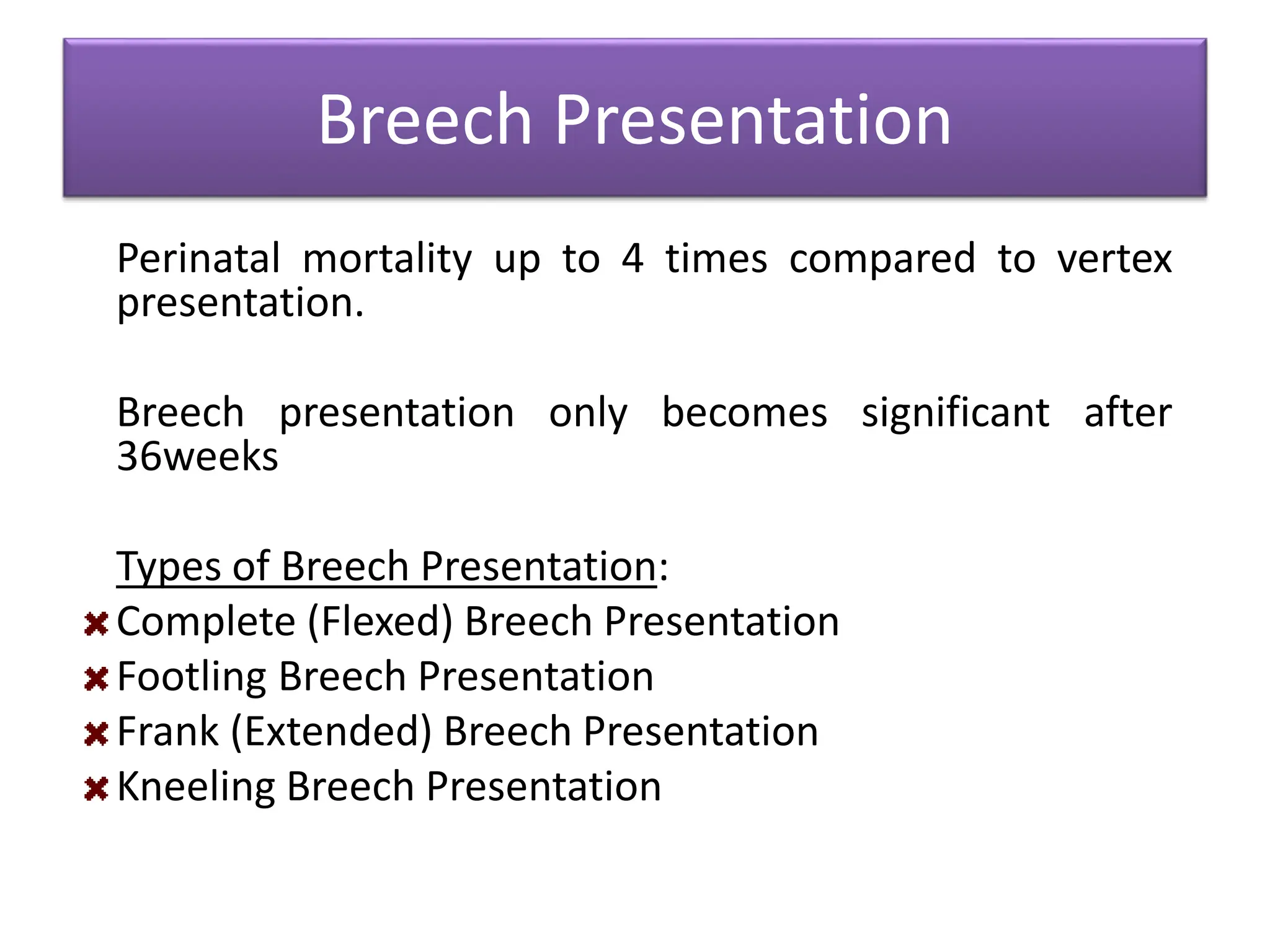 Breech Presentation
Perinatal mortality up to 4 times compared to vertex
presentation.
Breech presentation only becomes significant after
36weeks
Types of Breech Presentation:
Complete (Flexed) Breech Presentation
Footling Breech Presentation
Frank (Extended) Breech Presentation
Kneeling Breech Presentation
 