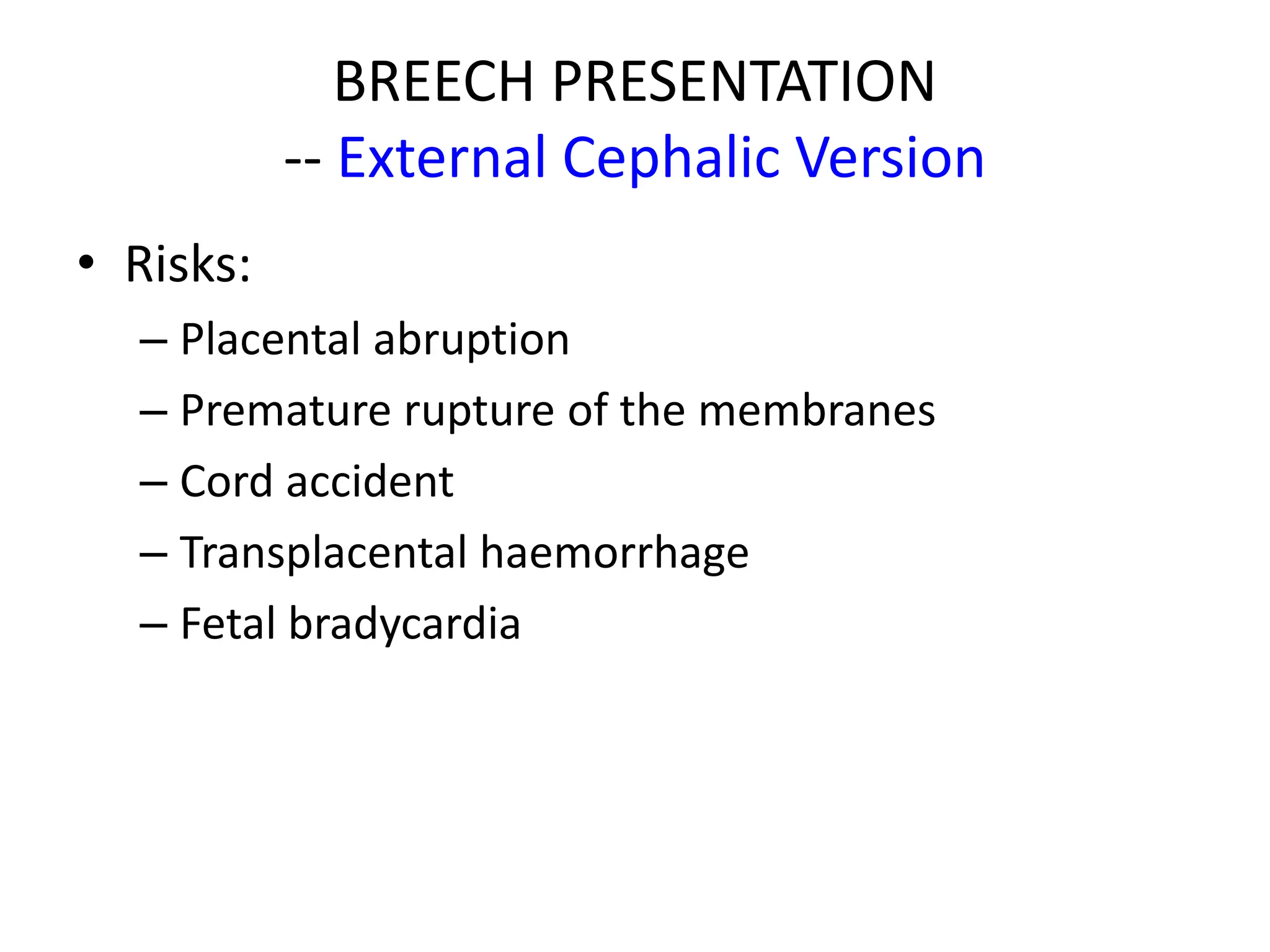 BREECH PRESENTATION
-- External Cephalic Version
• Risks:
– Placental abruption
– Premature rupture of the membranes
– Cord accident
– Transplacental haemorrhage
– Fetal bradycardia
 