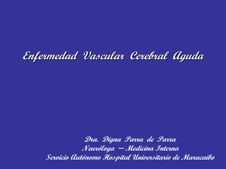 Enfermedad  Vascular  Cerebral  Aguda Dra.  Digna  Parra  de  Parra Neuróloga  ─ Medicina Interna Servicio Autónomo Hospital Universitario de Maracaibo 