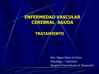 ENFERMEDAD VASCULAR CEREBRAL  AGUDA TRATAMIENTO Dra. Digna Parra de Parra Neur ó loga – Internista Hospital Universitario de Maracaibo  