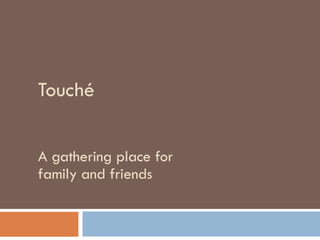 Touché A gathering place for family and friends 