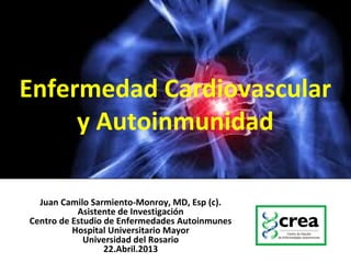 Enfermedad Cardiovascular
y Autoinmunidad
Juan Camilo Sarmiento-Monroy, MD, Esp (c).
Asistente de Investigación
Centro de Estudio de Enfermedades Autoinmunes
Hospital Universitario Mayor
Universidad del Rosario
22.Abril.2013
 