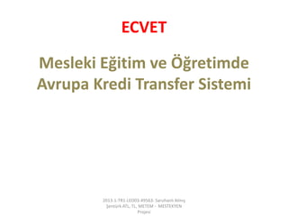 ECVET 
Mesleki Eğitim ve Öğretimde 
Avrupa Kredi Transfer Sistemi 
2013-1-TR1-LEO03-49563- Saruhanlı Almış 
Şentürk ATL, TL, METEM - MESTEKYEN 
Projesi 
 