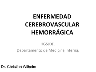 ENFERMEDAD CEREBROVASCULAR HEMORRÁGICA HGSJDD  Departamento de Medicina Interna. Dr. Christian Wilhelm 