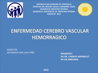 REPÚBLICA BOLIVARIANA DE VENEZUELA
HOSPITAL DEL SEGURO SOCIAL CARABAÑO TOSTA
DIVISIÓN DE MEDICINA INTERNA
RESIDENCIA ASISTENCIAL DE MEDICINA INTERNA
MARACAY 2022
MONITOR:
INTERNISTA DRA.LENY PIÑA RESIDENTE:
RA DR. CHARLIE JARAMILLO
RA DR.ABRAHAN
2022
 
