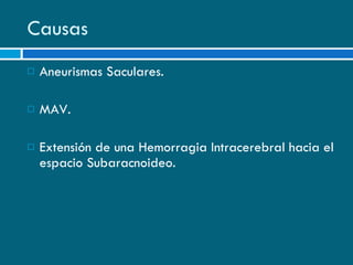 Causas Aneurismas Saculares. MAV. Extensión de una Hemorragia Intracerebral hacia el espacio Subaracnoideo. 