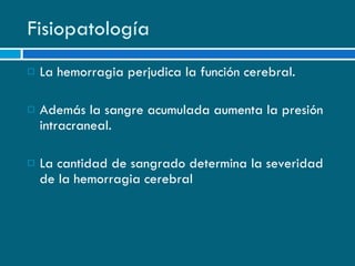 Fisiopatología La hemorragia perjudica la función cerebral. Además la sangre acumulada aumenta la presión intracraneal. La cantidad de sangrado determina la severidad de la hemorragia cerebral 