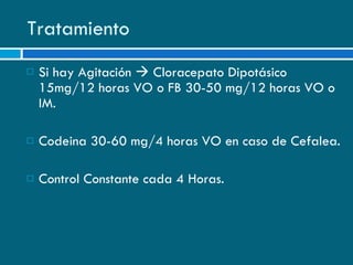 Tratamiento Si hay Agitación    Cloracepato Dipotásico 15mg/12 horas VO o FB 30-50 mg/12 horas VO o IM. Codeina 30-60 mg/4 horas VO en caso de Cefalea. Control Constante cada 4 Horas. 