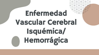Enfermedad
Vascular Cerebral
Isquémica/
Hemorrágica
 