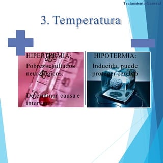 3. Temperatura
HIPERTERMIA:
Pobres resultados
neurológicos.
Determinar causa e
intervenir
HIPOTERMIA:
Inducida, puede
proteger cerebro
Tratamiento General
 