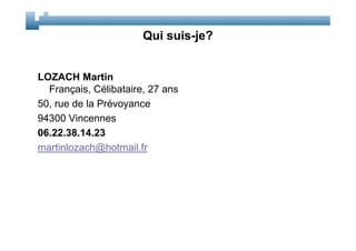 Qui suis-je?


LOZACH Martin
  Français, Célibataire, 27 ans
50, rue de la Prévoyance
94300 Vincennes
06.22.38.14.23
martinlozach@hotmail.fr
 