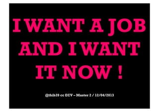 IWANT A JOB
AND IWANT
IT NOW !
@thib39 cc ECV – Master 2 / 12/04/2013
 