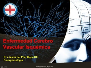 Enfermedad Cerebro
Vascular Isquémica
Dra. María del Pilar Mejía RII
Emergentología

                            Santo Domingo 09/04/13
 