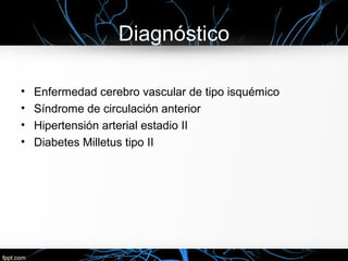 Diagnóstico

•   Enfermedad cerebro vascular de tipo isquémico
•   Síndrome de circulación anterior
•   Hipertensión arterial estadio II
•   Diabetes Milletus tipo II
 