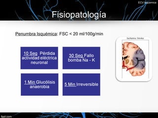 ECV Isquemica




                Fisiopatología

Penumbra Isquémica: FSC < 20 ml/100g/min
 