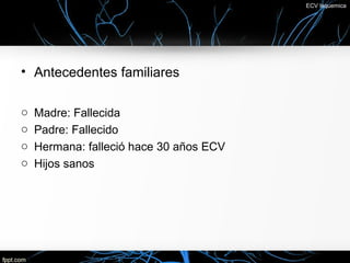 ECV Isquemica




• Antecedentes familiares

o   Madre: Fallecida
o   Padre: Fallecido
o   Hermana: falleció hace 30 años ECV
o   Hijos sanos
 