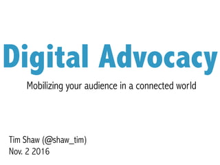 Digital Advocacy
Mobilizing your audience in a connected world
Tim Shaw (@shaw_tim)
Nov. 2 2016
 