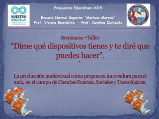 Propuestas Educativas 2015
Escuela Normal Superior “Mariano Moreno”
Prof. Viviana Bourdetta - Prof. Carolina Quinodóz
 