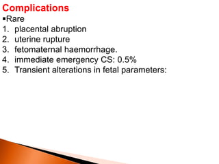 Complications
Rare
1. placental abruption
2. uterine rupture
3. fetomaternal haemorrhage.
4. immediate emergency CS: 0.5%
5. Transient alterations in fetal parameters:
 