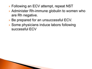  Following an ECV attempt, repeat NST
 Administer Rh-immune globulin to women who
are Rh negative.
 Be prepared for an unsuccessful ECV.
 Some physicians induce labors following
successful ECV
 