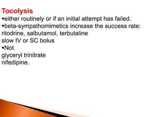 Tocolysis
either routinely or if an initial attempt has failed.
beta-sympathomimetics increase the success rate:
ritodrine, salbutamol, terbutaline
slow IV or SC bolus
Not
glyceryl trinitrate
nifedipine.
 