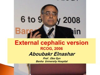 External cephalic version
RCOG, 2006
Aboubakr Elnashar
Prof . Obs Gyn
Benha University Hospital
 