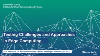 Fraunhofer FOKUS
Institute for Open Communication Systems
Testing Challenges and Approaches
in Edge Computing
Axel Rennoch, Dr. Alexander Willner, Sascha Hackel | ECW Berlin | 09.03.21
 