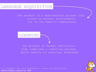 LANGUAGE ACQUISITION
LEARNING
The product of a subconscious process that
occurs in natural environments
out of the need to...