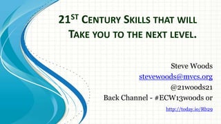21ST CENTURY SKILLS THAT WILL
TAKE YOU TO THE NEXT LEVEL.
Steve Woods
stevewoods@mvcs.org
@21woods21
Back Channel - #ECW13woods or
http://today.io/Rb29
 