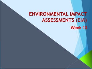 ENVIRONMENTAL IMPACT
ASSESSMENTS (EIA)
Week 13
 