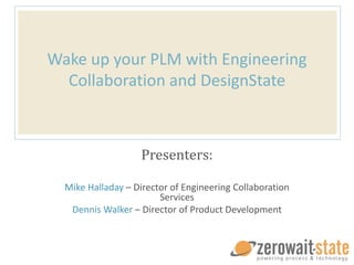 Wake up your PLM with Engineering
Collaboration and DesignState
Presenters:
Mike Halladay – Director of Engineering Collaboration
Services
Dennis Walker – Director of Product Development
 