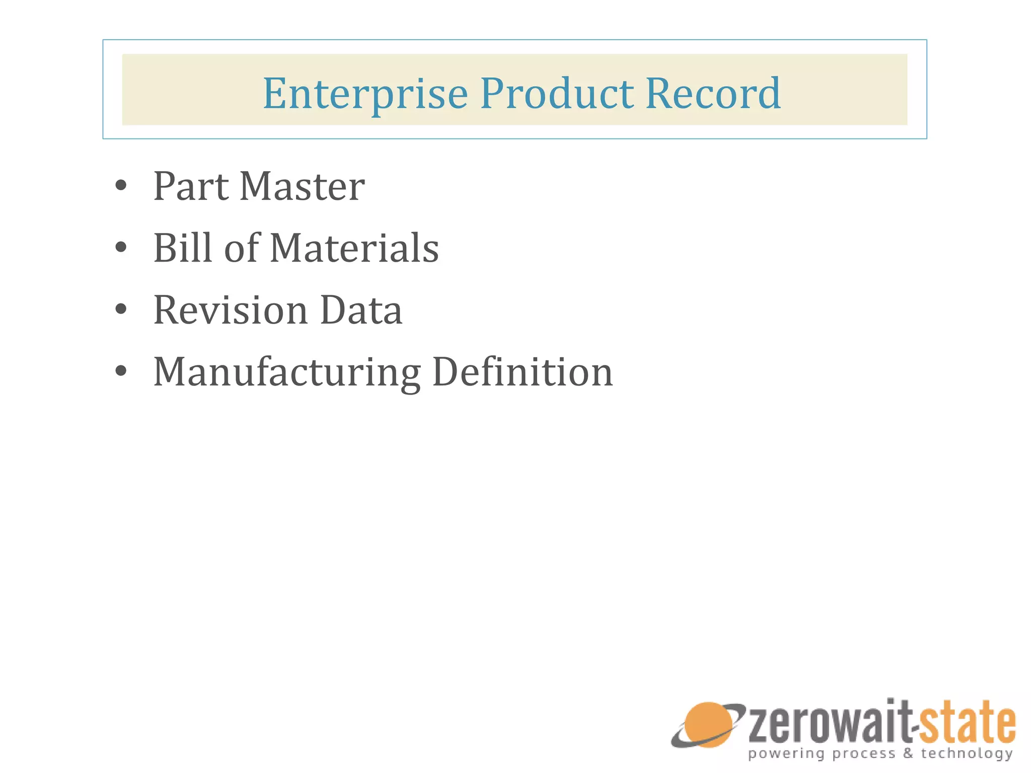 Enterprise Product Record
• Part Master
• Bill of Materials
• Revision Data
• Manufacturing Definition
 