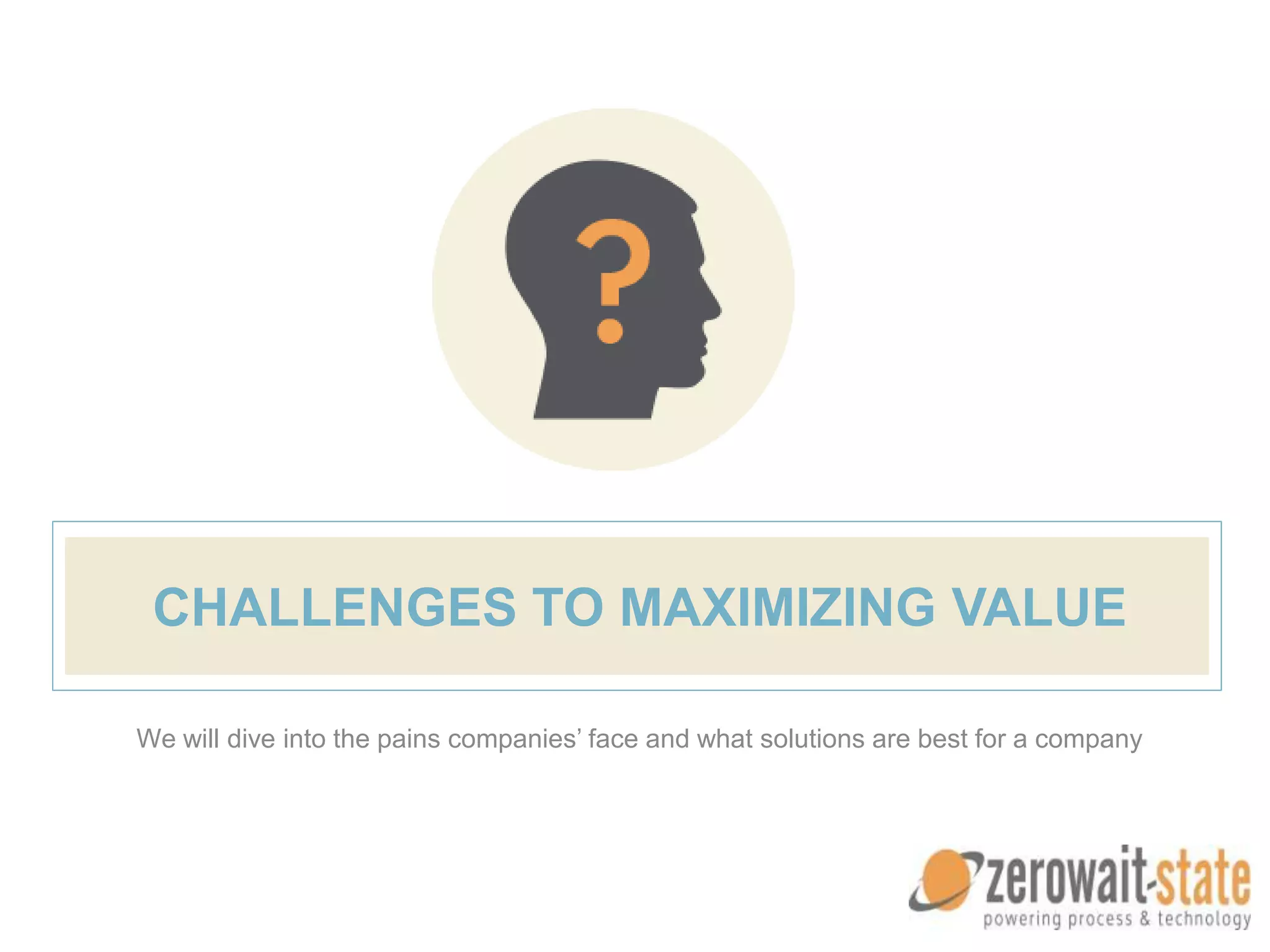 CHALLENGES TO MAXIMIZING VALUE
We will dive into the pains companies’ face and what solutions are best for a company
 