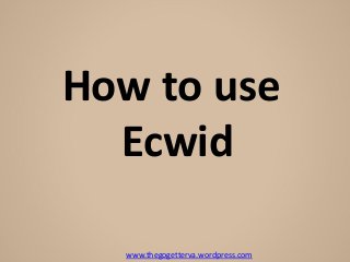 www.thegogetterva.wordpress.com
How to use
Ecwid
 