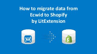 How to migrate data from
Ecwid to Shopify
by LitExtension
 