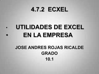 4.7.2 ECXEL
• UTILIDADES DE EXCEL
• EN LA EMPRESA
JOSE ANDRES ROJAS RICALDE
GRADO
10.1
 