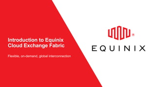 Introduction to Equinix
Cloud Exchange Fabric
Flexible, on-demand, global interconnection
 