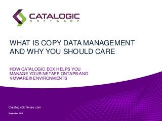 WHAT IS COPY DATA MANAGEMENT 
AND WHY YOU SHOULD CARE 
HOW CATALOGIC ECX HELPS YOU 
MANAGE YOUR NETAPP ONTAP® AND 
VMWARE® ENVIRONMENTS 
CatalogicSoftware.com 
September 2014 
 
