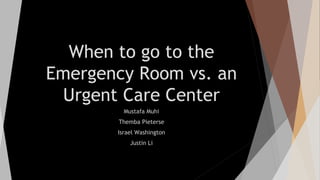When to go to the
Emergency Room vs. an
Urgent Care Center
Mustafa Muhi
Themba Pieterse
Israel Washington
Justin Li
 