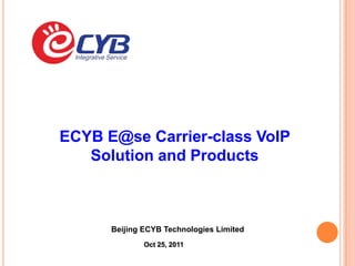 ECYB E@se Carrier-class VoIP
   Solution and Products



      Beijing ECYB Technologies Limited
              Oct 25, 2011
 