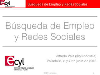 Búsqueda	de	Empleo	y	Redes	Sociales
Búsqueda de Empleo
y Redes Sociales
Alfredo Vela (@alfredovela)
Valladolid, 6 y 7 de junio de 2016
1#ECYLempleo
 